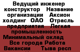 Ведущий инженер-конструктор › Название организации ­ Аксион-холдинг, ОАО › Отрасль предприятия ­ Легкая промышленность › Минимальный оклад ­ 1 - Все города Работа » Вакансии   . Тыва респ.,Кызыл г.